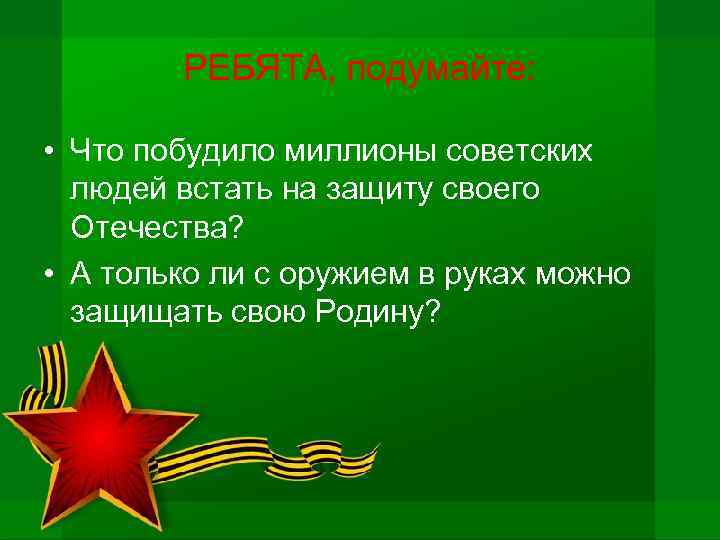 РЕБЯТА, подумайте: • Что побудило миллионы советских людей встать на защиту своего Отечества? •