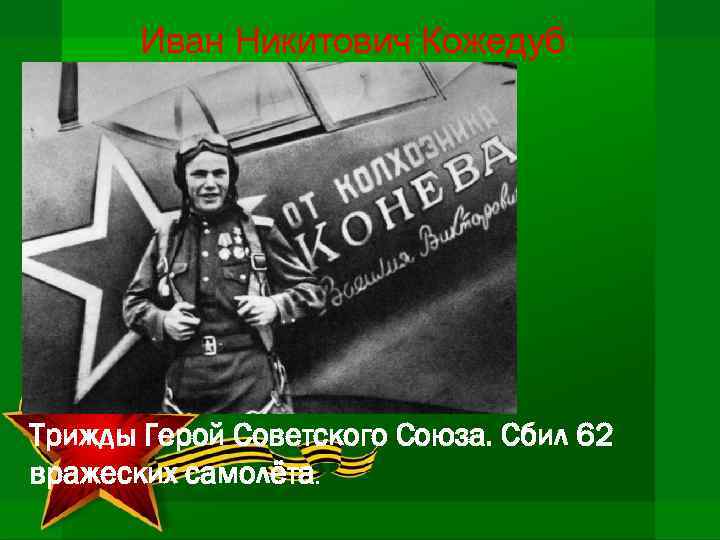 Иван Никитович Кожедуб Трижды Герой Советского Союза. Сбил 62 вражеских самолёта. 