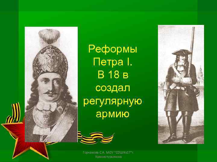 Реформы Петра I. В 18 в создал регулярную армию Горчакова С. А. МОУ "СОШ№