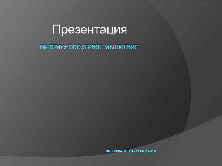 Презентация НА ТЕМУ: НООСФЕРНОЕ МЫШЛЕНИЕ ВЫПОЛНИЛ: СТ. ГР. АРХ 11 -8 ЦОЙ К. В.