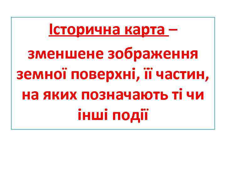 Історична карта – зменшене зображення земної поверхні, її частин, на яких позначають ті чи