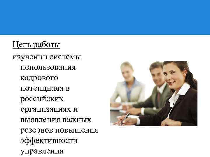 Цель работы изучении системы использования кадрового потенциала в российских организациях и выявления важных резервов