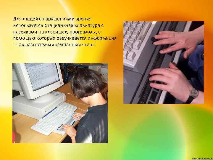 Для людей с нарушениями зрения используется специальная клавиатура с насечками на клавишах, программы, с