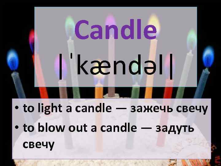 Candle |ˈkændəl| • to light a candle — зажечь свечу • to blow out