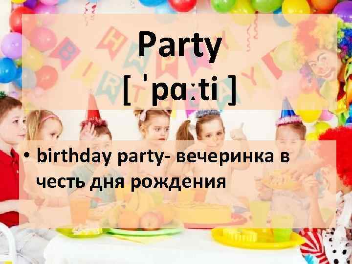Рarty [ ˈpɑːti ] • birthday party- вечеринка в честь дня рождения 