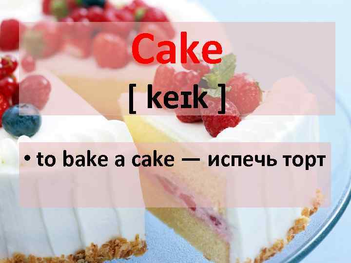 Cake [ keɪk ] • to bake a cake — испечь торт 