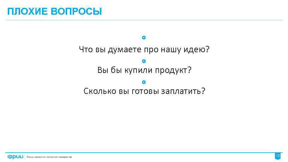 ПЛОХИЕ ВОПРОСЫ Что вы думаете про нашу идею? Вы бы купили продукт? Сколько вы