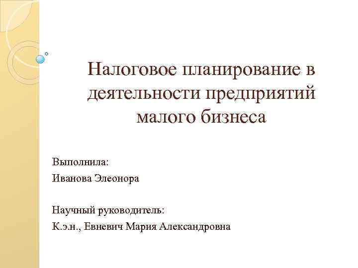 Налоговое планирование в деятельности предприятий малого бизнеса Выполнила: Иванова Элеонора Научный руководитель: К. э.