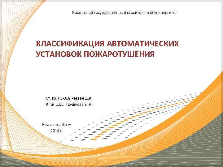 Ростовский государственный строительный университет КЛАССИФИКАЦИЯ АВТОМАТИЧЕСКИХ УСТАНОВОК ПОЖАРОТУШЕНИЯ Ст. гр. ПЗ-318 Резван Д. А.