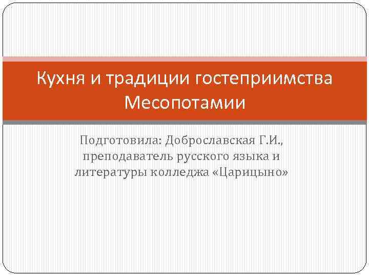 Кухня и традиции гостеприимства Месопотамии Подготовила: Доброславская Г. И. , преподаватель русского языка и