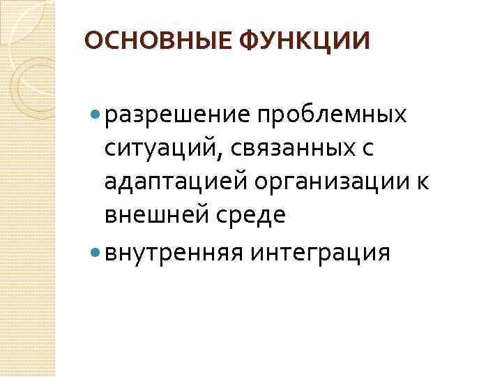 ОСНОВНЫЕ ФУНКЦИИ разрешение проблемных ситуаций, связанных с адаптацией организации к внешней среде внутренняя интеграция