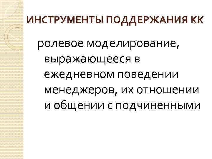 ИНСТРУМЕНТЫ ПОДДЕРЖАНИЯ КК ролевое моделирование, выражающееся в ежедневном поведении менеджеров, их отношении и общении