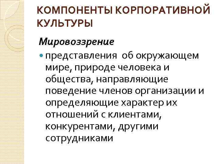 КОМПОНЕНТЫ КОРПОРАТИВНОЙ КУЛЬТУРЫ Мировоззрение представления об окружающем мире, природе человека и общества, направляющие поведение