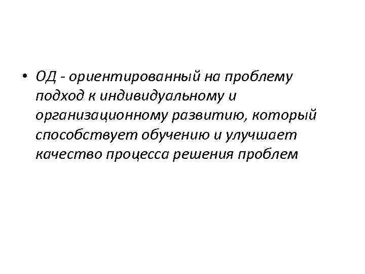  • ОД - ориентированный на проблему подход к индивидуальному и организационному развитию, который