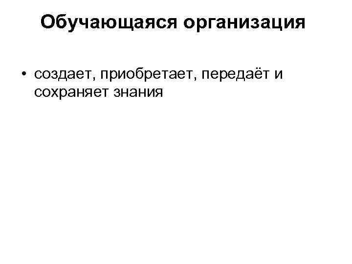 Обучающаяся организация • создает, приобретает, передаёт и сохраняет знания 