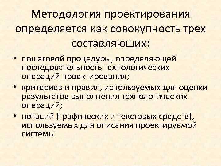 Методология проектирования определяется как совокупность трех составляющих: • пошаговой процедуры, определяющей последовательность технологических операций