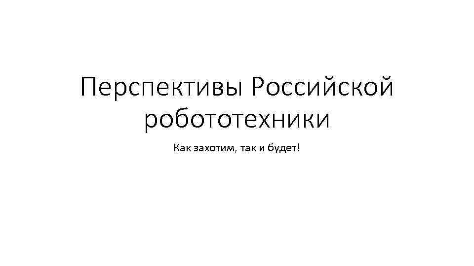 Перспективы Российской робототехники Как захотим, так и будет! 