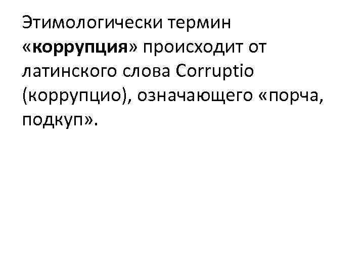 Этимологически термин «коррупция» происходит от латинского слова Corruptio (коррупцио), означающего «порча, подкуп» . 