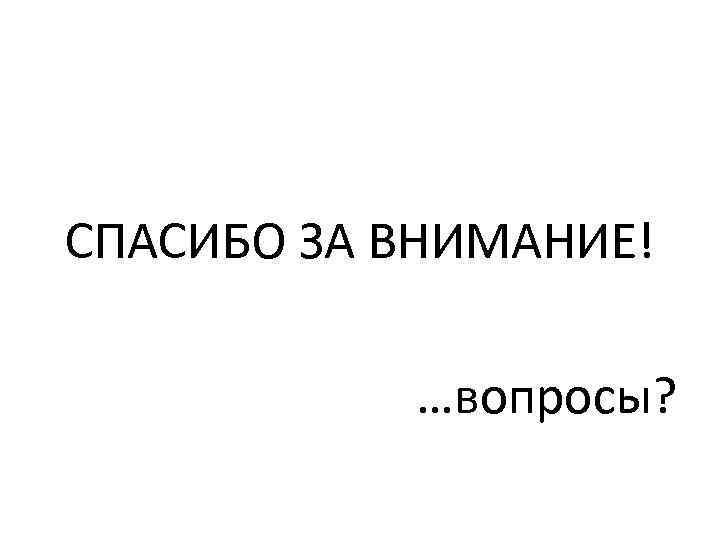 СПАСИБО ЗА ВНИМАНИЕ! …вопросы? 