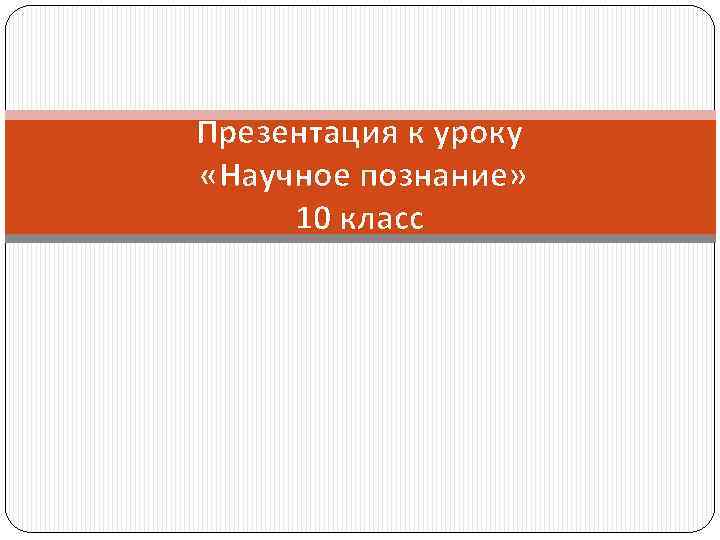 Презентация к уроку «Научное познание» 10 класс 