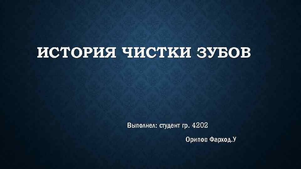 ИСТОРИЯ ЧИСТКИ ЗУБОВ Выполнел: студент гр. 4202 Орипов Фарход. У 