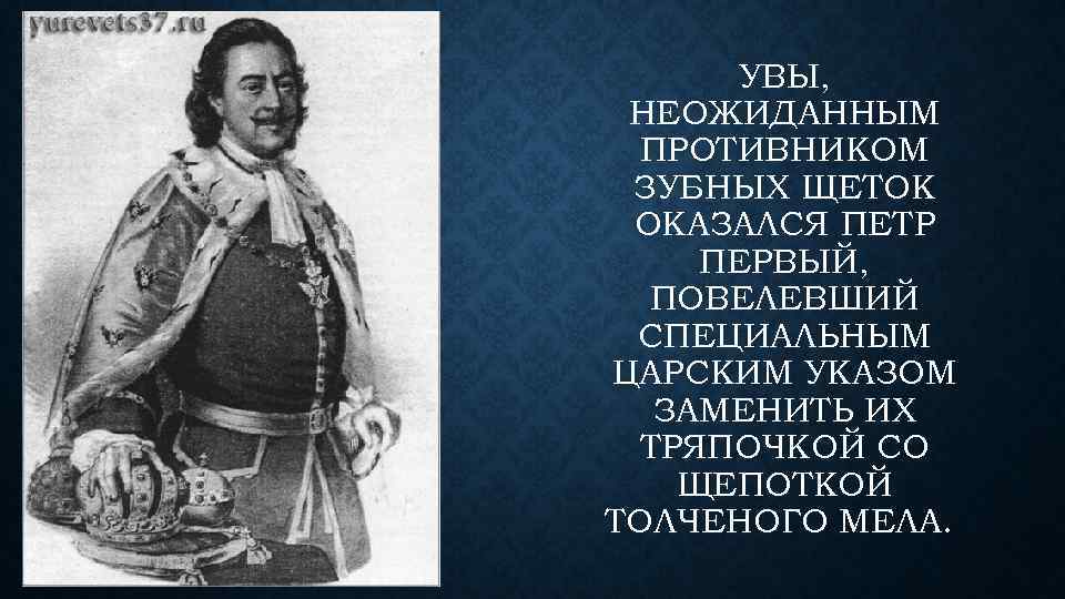 УВЫ, НЕОЖИДАННЫМ ПРОТИВНИКОМ ЗУБНЫХ ЩЕТОК ОКАЗАЛСЯ ПЕТР ПЕРВЫЙ, ПОВЕЛЕВШИЙ СПЕЦИАЛЬНЫМ ЦАРСКИМ УКАЗОМ ЗАМЕНИТЬ ИХ