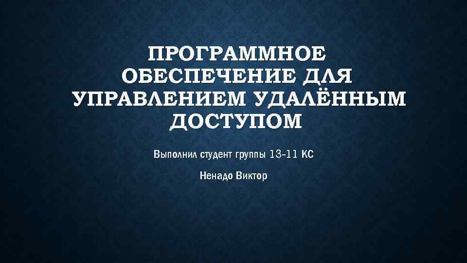 ПРОГРАММНОЕ ОБЕСПЕЧЕНИЕ ДЛЯ УПРАВЛЕНИЕМ УДАЛЁННЫМ ДОСТУПОМ Выполнил студент группы 13 -11 КС Ненадо Виктор