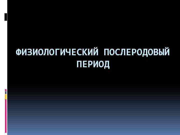 ФИЗИОЛОГИЧЕСКИЙ ПОСЛЕРОДОВЫЙ ПЕРИОД 