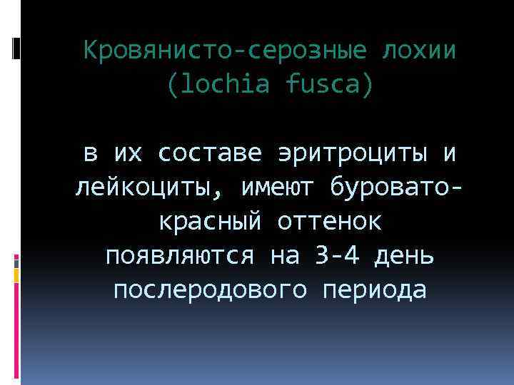 Кровянисто-серозные лохии (lochia fusca) в их составе эритроциты и лейкоциты, имеют буроватокрасный оттенок появляются