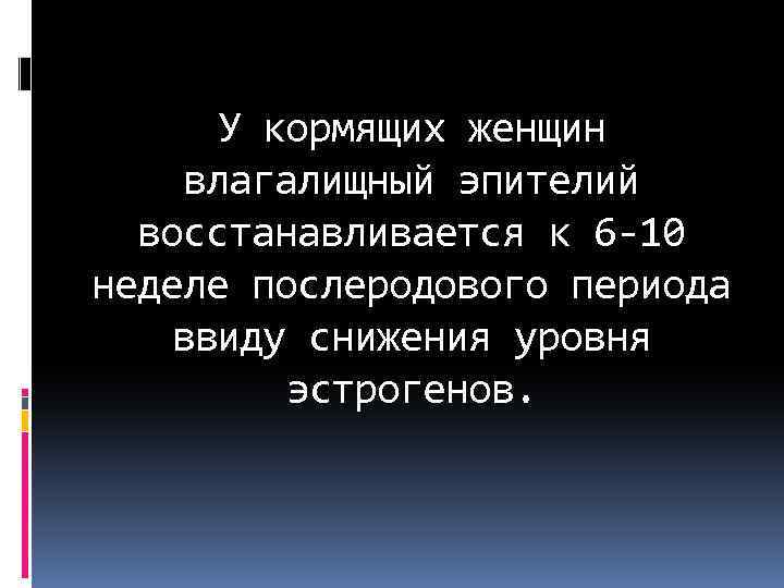 У кормящих женщин влагалищный эпителий восстанавливается к 6 -10 неделе послеродового периода ввиду снижения