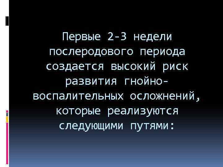 Первые 2 -3 недели послеродового периода создается высокий риск развития гнойновоспалительных осложнений, которые реализуются