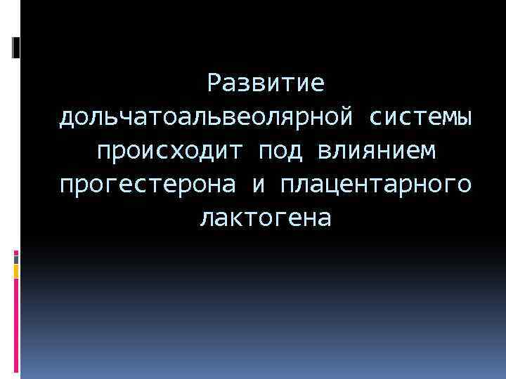 Развитие дольчатоальвеолярной системы происходит под влиянием прогестерона и плацентарного лактогена 