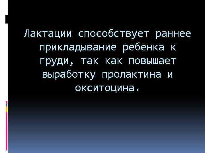 Лактации способствует раннее прикладывание ребенка к груди, так как повышает выработку пролактина и окситоцина.