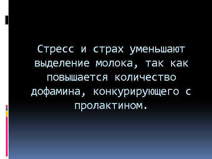 Стресс и страх уменьшают выделение молока, так как повышается количество дофамина, конкурирующего с пролактином.