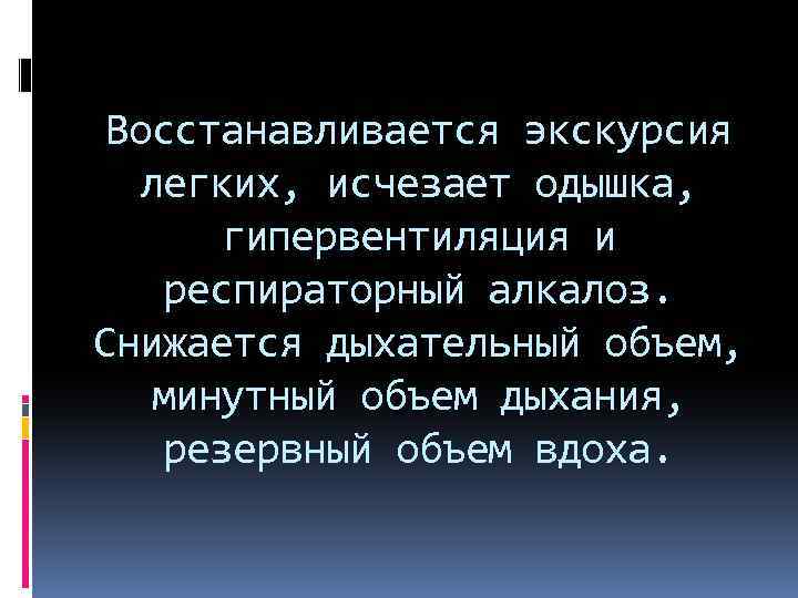 Восстанавливается экскурсия легких, исчезает одышка, гипервентиляция и респираторный алкалоз. Снижается дыхательный объем, минутный объем