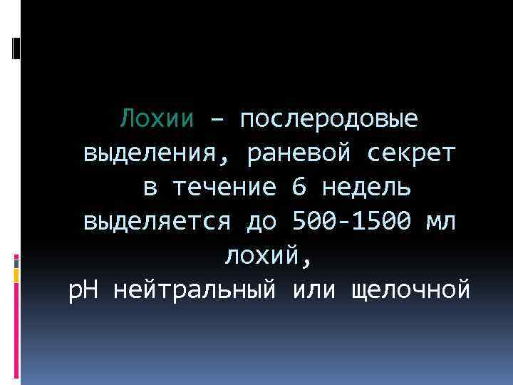 Лохии – послеродовые выделения, раневой секрет в течение 6 недель выделяется до 500 -1500