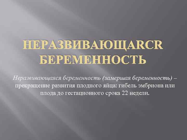 НЕРАЗВИВАЮЩАЯСЯ БЕРЕМЕННОСТЬ Неразвивающаяся беременность (замершая беременность) – прекращение развития плодного яйца: гибель эмбриона или