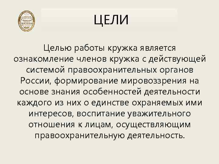ЦЕЛИ Целью работы кружка является ознакомление членов кружка с действующей системой правоохранительных органов России,