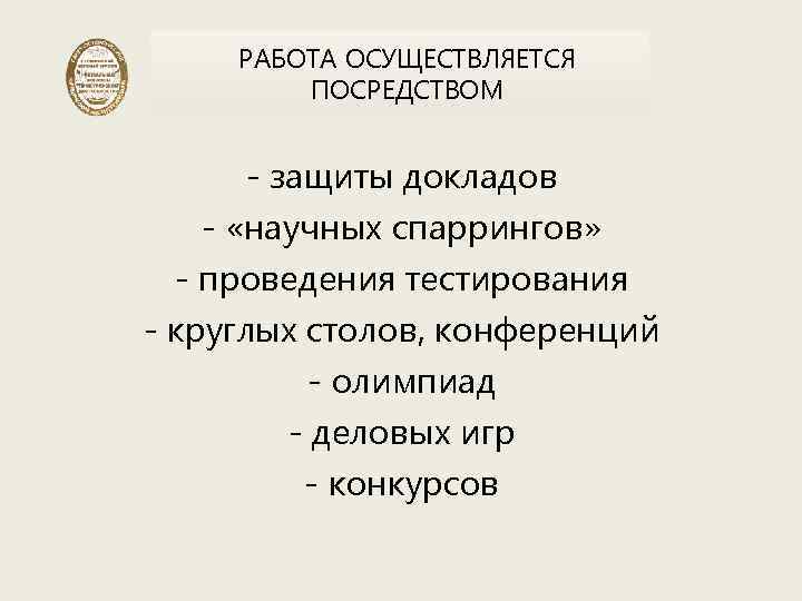 РАБОТА ОСУЩЕСТВЛЯЕТСЯ ПОСРЕДСТВОМ - защиты докладов - «научных спаррингов» - проведения тестирования - круглых