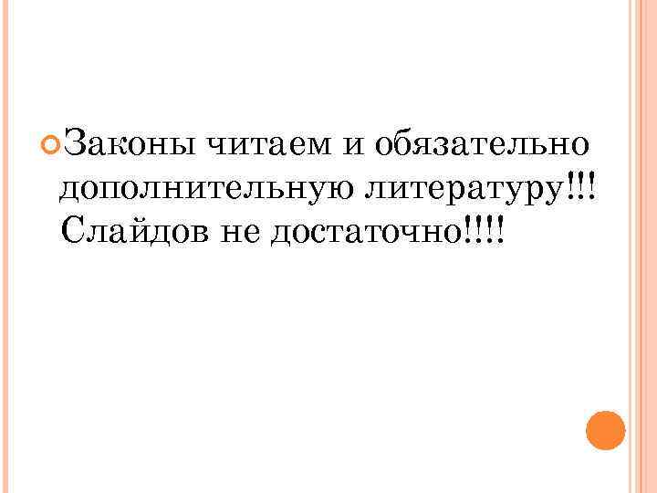  Законы читаем и обязательно дополнительную литературу!!! Слайдов не достаточно!!!! 