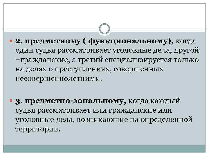  2. предметному ( функциональному), когда один судья рассматривает уголовные дела, другой –гражданские, а