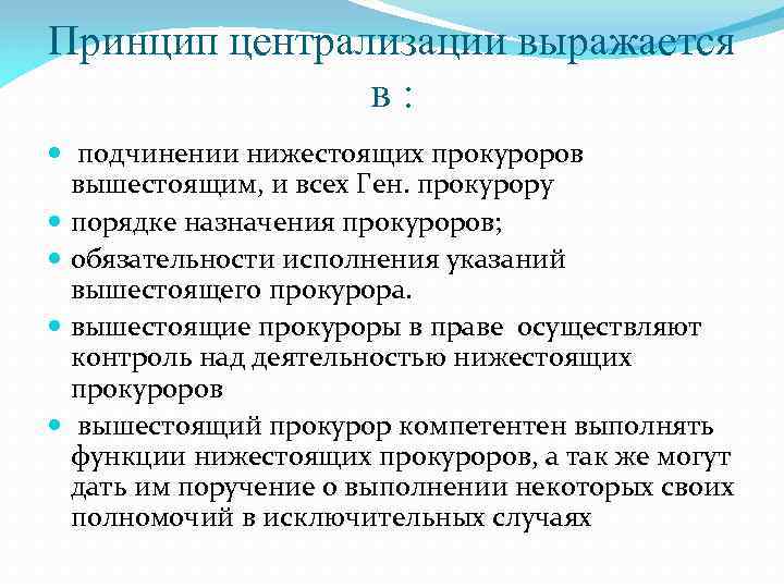 Принцип централизации выражается в: подчинении нижестоящих прокуроров вышестоящим, и всех Ген. прокурору порядке назначения