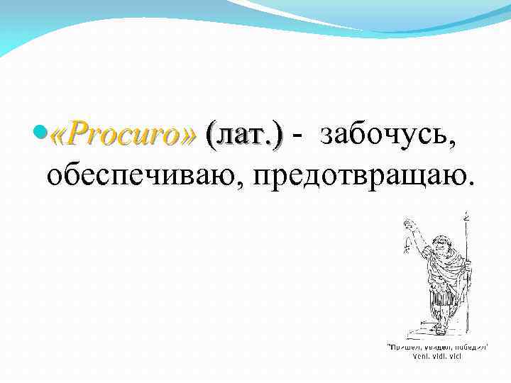  «Procuro» (лат. ) - забочусь, обеспечиваю, предотвращаю. 