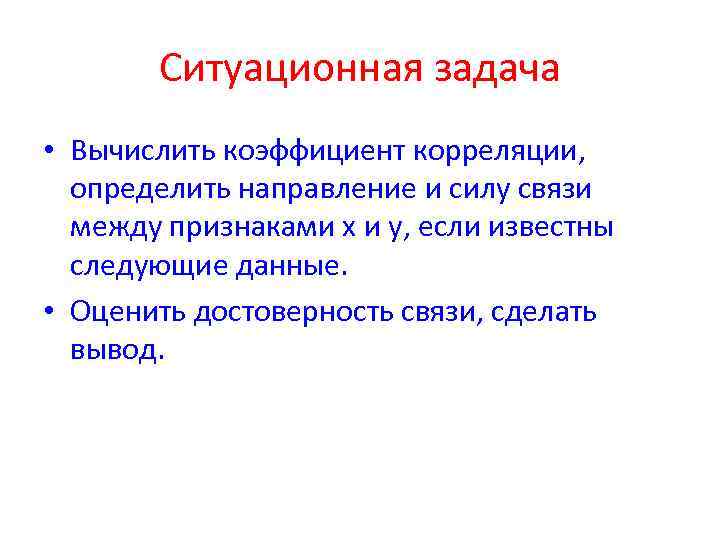 Ситуационная задача • Вычислить коэффициент корреляции, определить направление и силу связи между признаками x