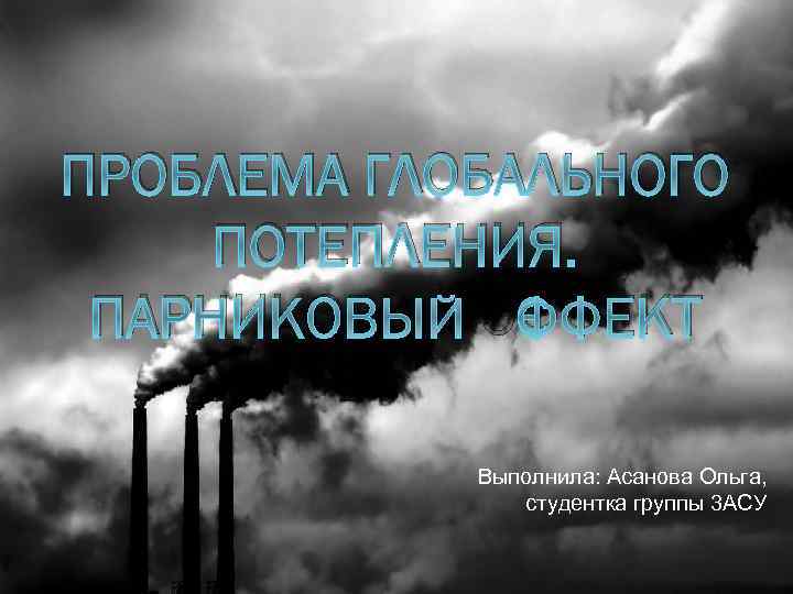 ПРОБЛЕМА ГЛОБАЛЬНОГО ПОТЕПЛЕНИЯ. ПАРНИКОВЫЙ ЭФФЕКТ Выполнила: Асанова Ольга, студентка группы 3 АСУ 