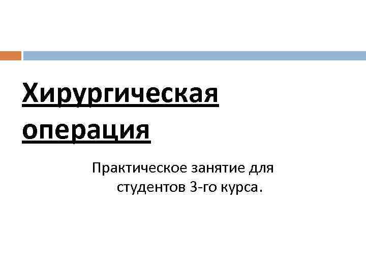 Хирургическая операция Практическое занятие для студентов 3 -го курса. 