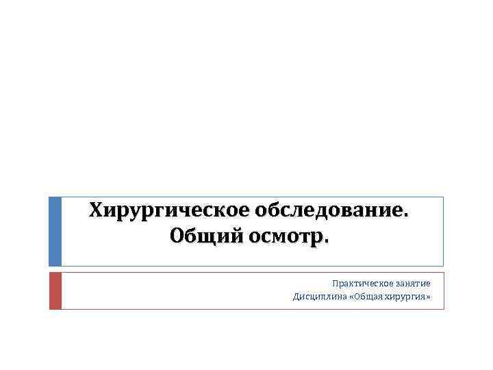 Хирургическое обследование. Общий осмотр. Практическое занятие Дисциплина «Общая хирургия» 