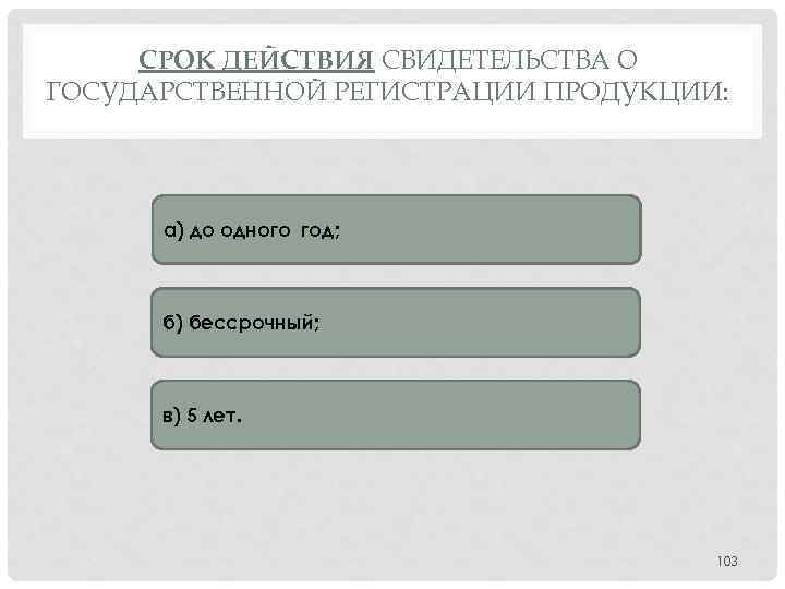 СРОК ДЕЙСТВИЯ СВИДЕТЕЛЬСТВА О ГОСУДАРСТВЕННОЙ РЕГИСТРАЦИИ ПРОДУКЦИИ: а) до одного год; б) бессрочный; в)