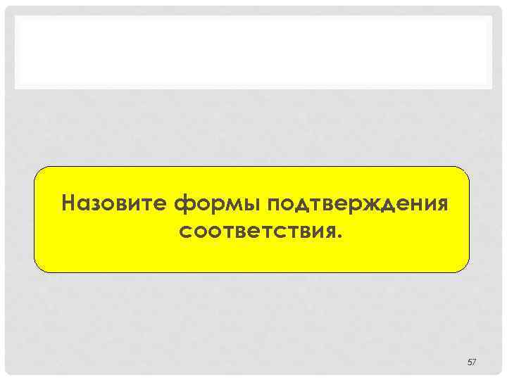 Назовите формы подтверждения соответствия. 57 
