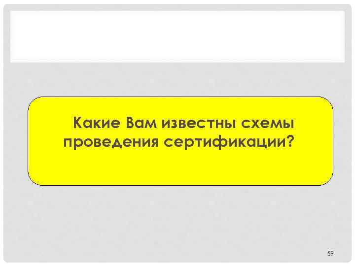 Какие Вам известны схемы проведения сертификации? 59 